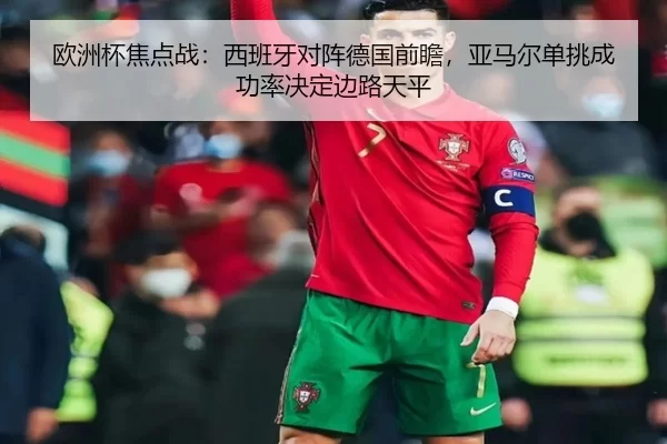 欧洲杯焦点战：西班牙对阵德国前瞻，亚马尔单挑成功率决定边路天平